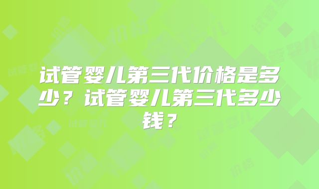 试管婴儿第三代价格是多少？试管婴儿第三代多少钱？