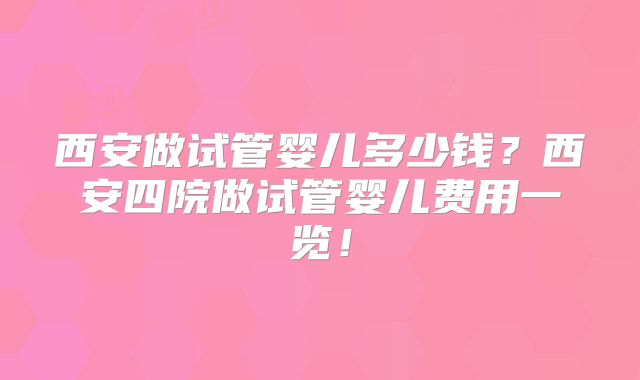 西安做试管婴儿多少钱？西安四院做试管婴儿费用一览！