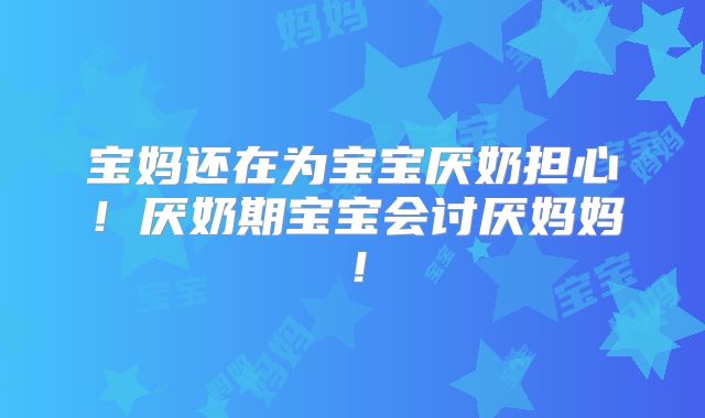 宝妈还在为宝宝厌奶担心！厌奶期宝宝会讨厌妈妈！