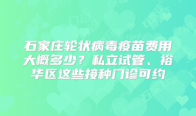 石家庄轮状病毒疫苗费用大概多少？私立试管、裕华区这些接种门诊可约