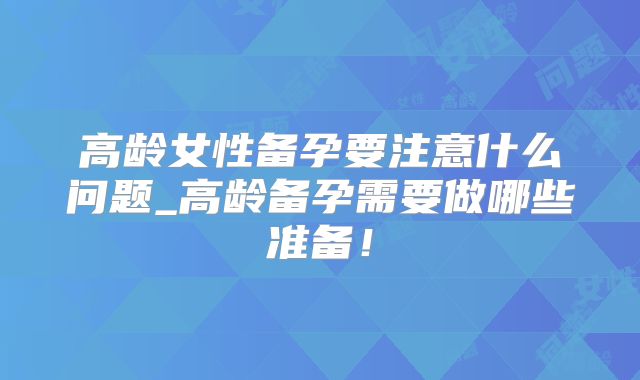 高龄女性备孕要注意什么问题_高龄备孕需要做哪些准备！