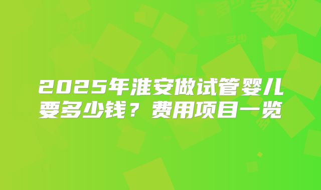 2025年淮安做试管婴儿要多少钱?费用项目一览