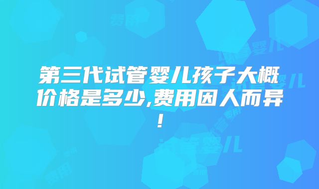 第三代试管婴儿孩子大概价格是多少,费用因人而异!