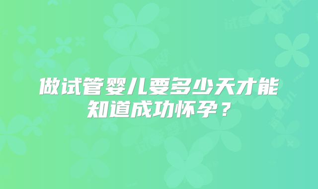 做试管婴儿要多少天才能知道成功怀孕？