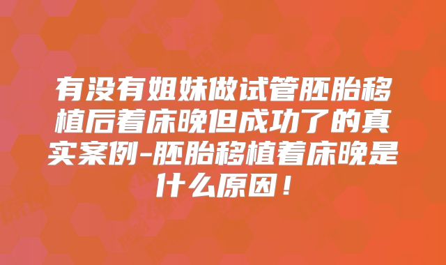 有没有姐妹做试管胚胎移植后着床晚但成功了的真实案例-胚胎移植着床晚是什么原因！