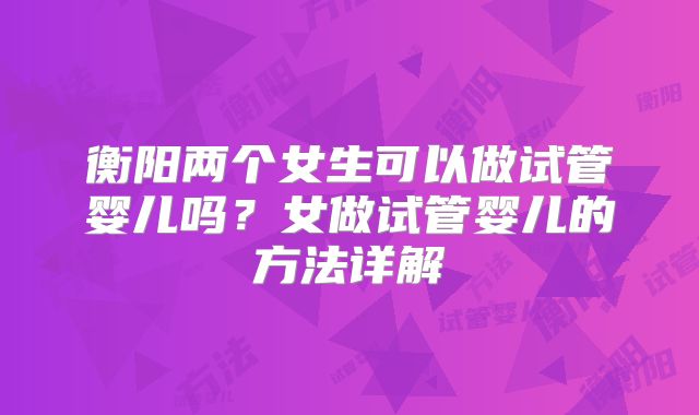 衡阳两个女生可以做试管婴儿吗？女做试管婴儿的方法详解