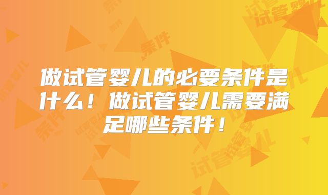 做试管婴儿的必要条件是什么!做试管婴儿需要满足哪些条件!