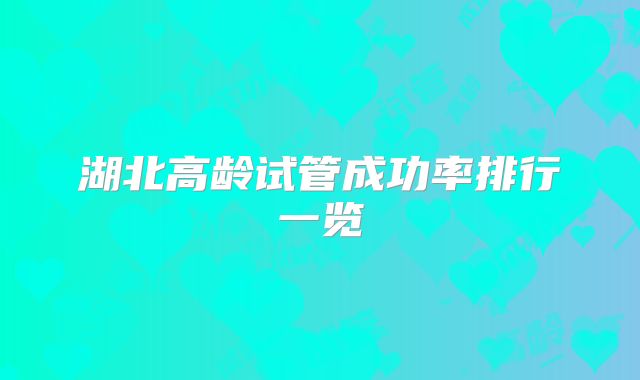 湖北高龄试管成功率排行一览