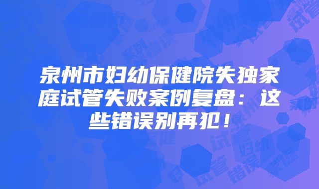 泉州市妇幼保健院失独家庭试管失败案例复盘：这些错误别再犯！