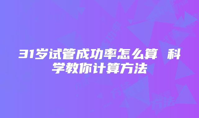 31岁试管成功率怎么算 科学教你计算方法