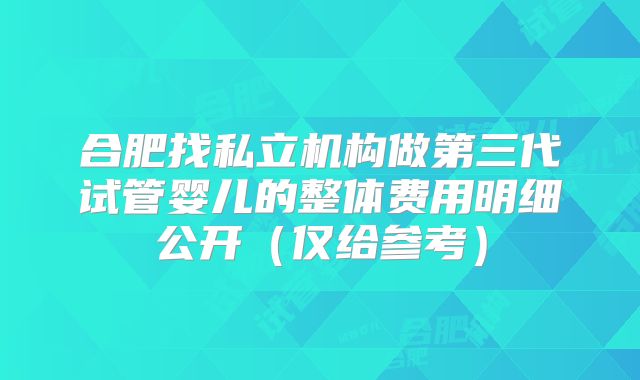 合肥找私立机构做第三代试管婴儿的整体费用明细公开(仅给参考)