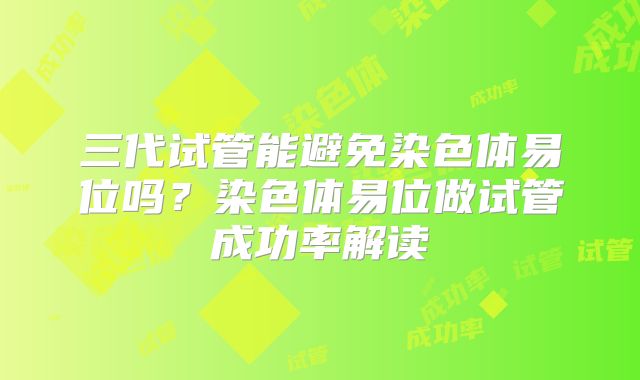 三代试管能避免染色体易位吗？染色体易位做试管成功率解读