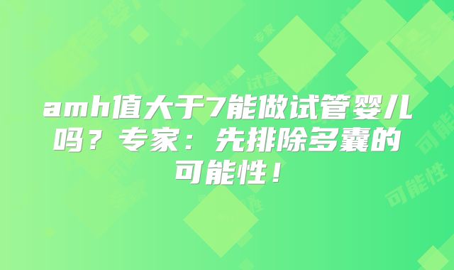 amh值大于7能做试管婴儿吗？专家：先排除多囊的可能性！
