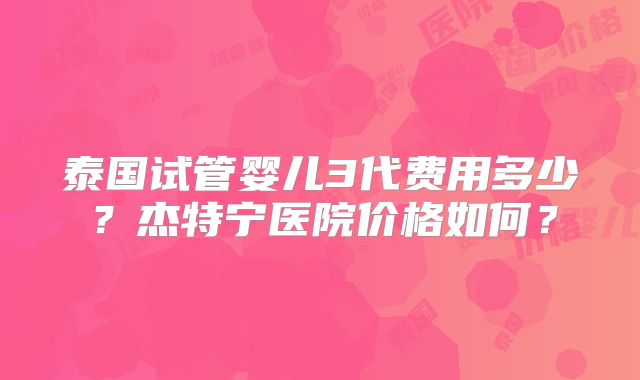 泰国试管婴儿3代费用多少?杰特宁医院价格如何?
