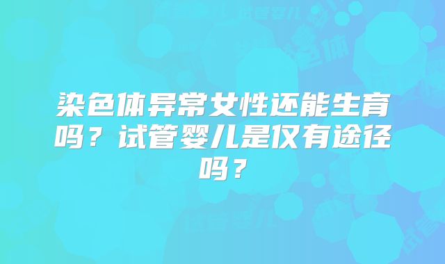 染色体异常女性还能生育吗?试管婴儿是仅有途径吗?