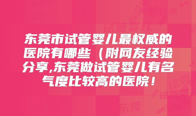 东莞市试管婴儿最权威的医院有哪些（附网友经验分享,东莞做试管婴儿有名气度比较高的医院！