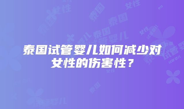 泰国试管婴儿如何减少对女性的伤害性?