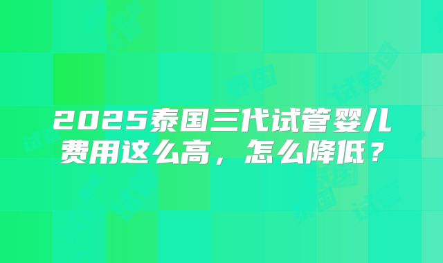 2025泰国三代试管婴儿费用这么高，怎么降低？