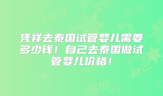 凭祥去泰国试管婴儿需要多少钱！自己去泰国做试管婴儿价格！