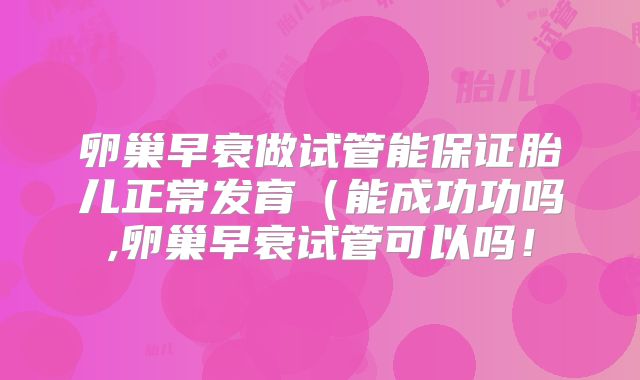 卵巢早衰做试管能保证胎儿正常发育（能成功功吗,卵巢早衰试管可以吗！