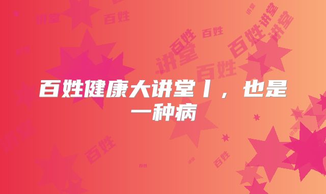百姓健康大讲堂丨,也是一种病