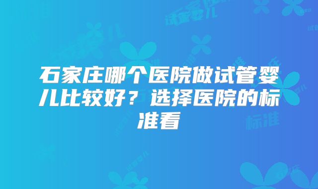 石家庄哪个医院做试管婴儿比较好？选择医院的标准看