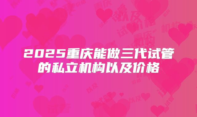 2025重庆能做三代试管的私立机构以及价格
