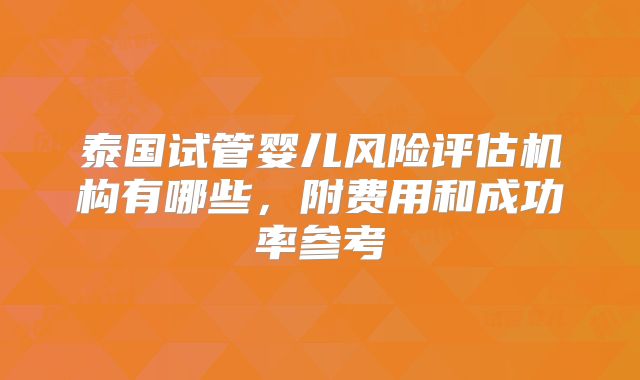 泰国试管婴儿风险评估机构有哪些,附费用和成功率参考
