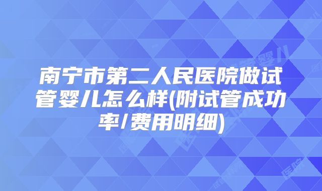 南宁市第二人民医院做试管婴儿怎么样(附试管成功率/费用明细)
