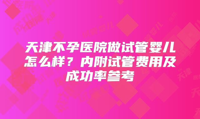 天津不孕医院做试管婴儿怎么样？内附试管费用及成功率参考