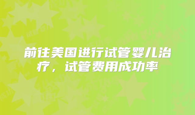 前往美国进行试管婴儿治疗，试管费用成功率