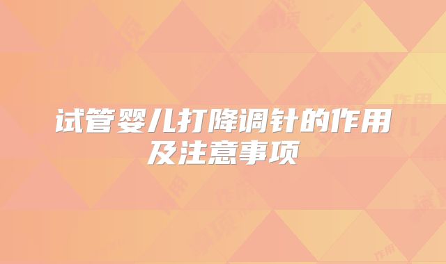 试管婴儿打降调针的作用及注意事项