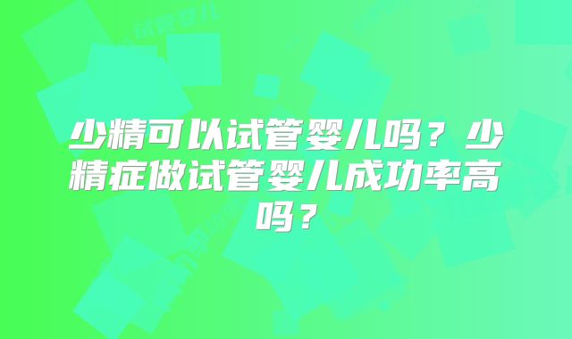 少精可以试管婴儿吗？少精症做试管婴儿成功率高吗？