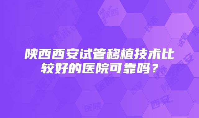 陕西西安试管移植技术比较好的医院可靠吗?
