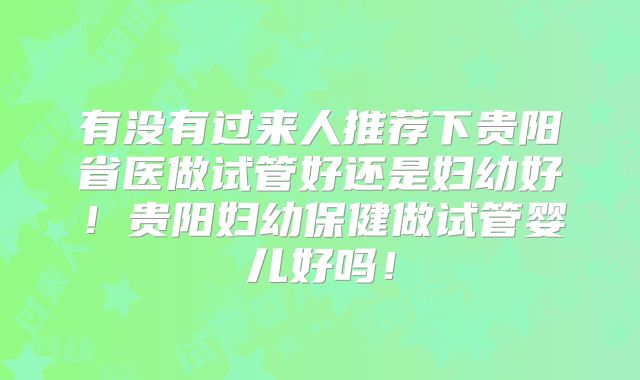 有没有过来人推荐下贵阳省医做试管好还是妇幼好!贵阳妇幼保健做试管婴儿好吗!