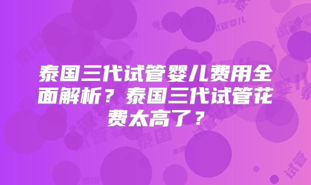 泰国三代试管婴儿费用全面解析?泰国三代试管花费太高了?