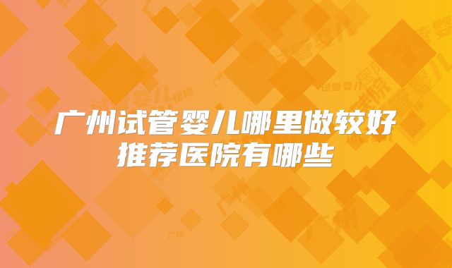 广州试管婴儿哪里做较好推荐医院有哪些