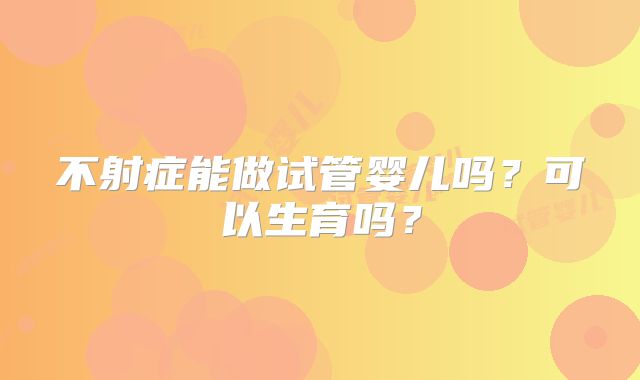 不射症能做试管婴儿吗？可以生育吗？