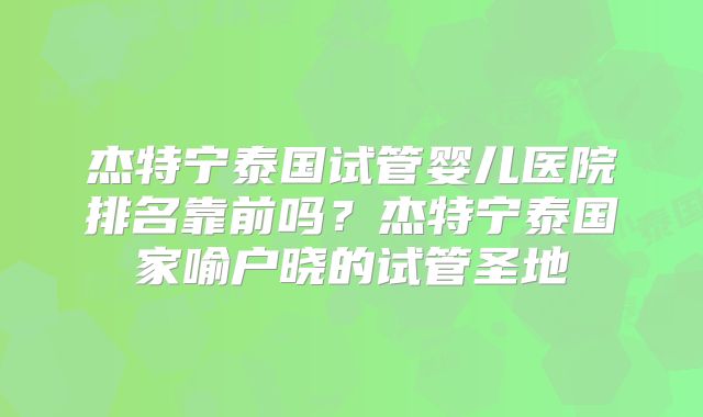 杰特宁泰国试管婴儿医院排名靠前吗？杰特宁泰国家喻户晓的试管圣地