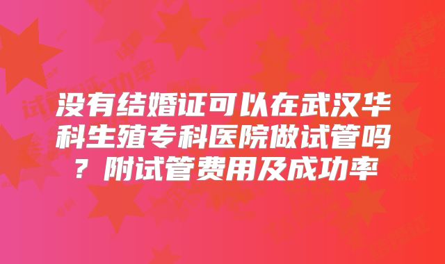 没有结婚证可以在武汉华科生殖专科医院做试管吗？附试管费用及成功率