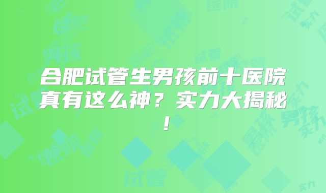 合肥试管生男孩前十医院真有这么神？实力大揭秘！