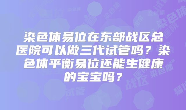 染色体易位在东部战区总医院可以做三代试管吗?染色体平衡易位还能生健康的宝宝吗?