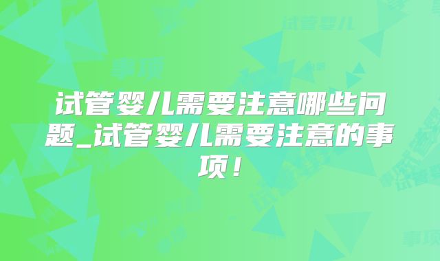 试管婴儿需要注意哪些问题_试管婴儿需要注意的事项!