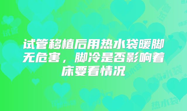 试管移植后用热水袋暖脚无危害,脚冷是否影响着床要看情况