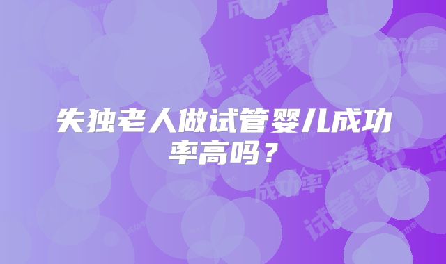 失独老人做试管婴儿成功率高吗?