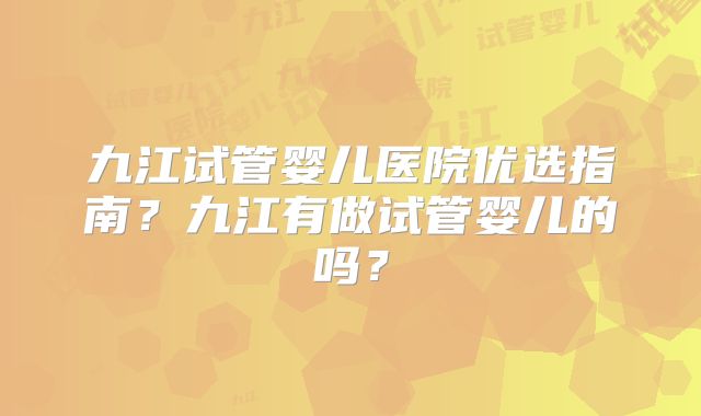 九江试管婴儿医院优选指南?九江有做试管婴儿的吗?