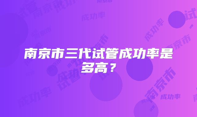 南京市三代试管成功率是多高?