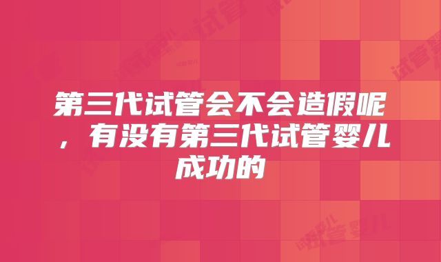第三代试管会不会造假呢，有没有第三代试管婴儿成功的
