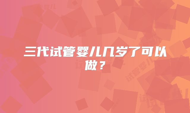三代试管婴儿几岁了可以做?