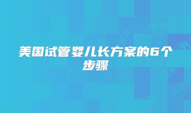 美国试管婴儿长方案的6个步骤